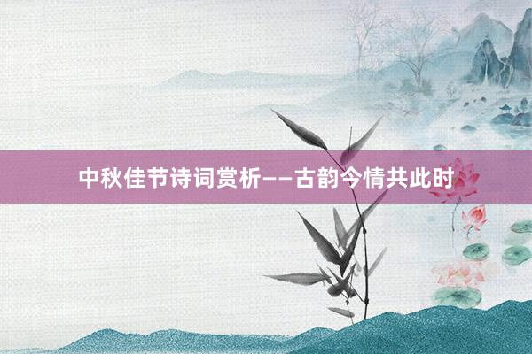 中秋佳节诗词赏析——古韵今情共此时