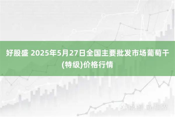 好股盛 2025年5月27日全国主要批发市场葡萄干(特级)价格行情