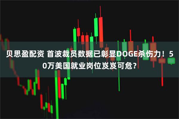 贝思盈配资 首波裁员数据已彰显DOGE杀伤力！50万美国就业岗位岌岌可危？
