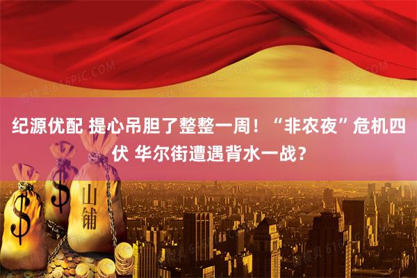 纪源优配 提心吊胆了整整一周！“非农夜”危机四伏 华尔街遭遇背水一战？