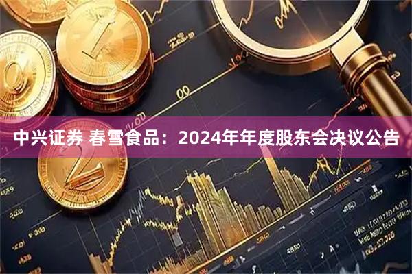中兴证券 春雪食品：2024年年度股东会决议公告