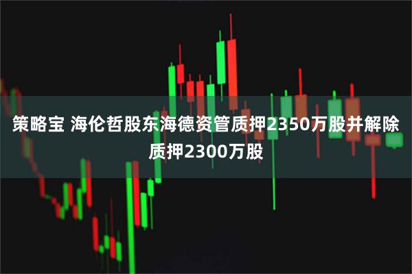 策略宝 海伦哲股东海德资管质押2350万股并解除质押2300万股