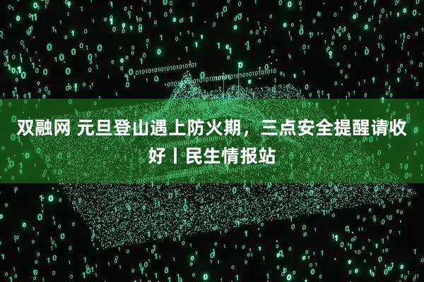 双融网 元旦登山遇上防火期，三点安全提醒请收好丨民生情报站