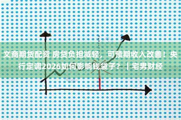 文商期货配资 房贷负担减轻，可预期收入改善！央行定调2026如何影响钱袋子？｜宅男财经