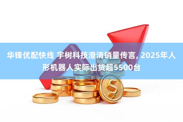 华锋优配快线 宇树科技澄清销量传言, 2025年人形机器人实际出货超5500台