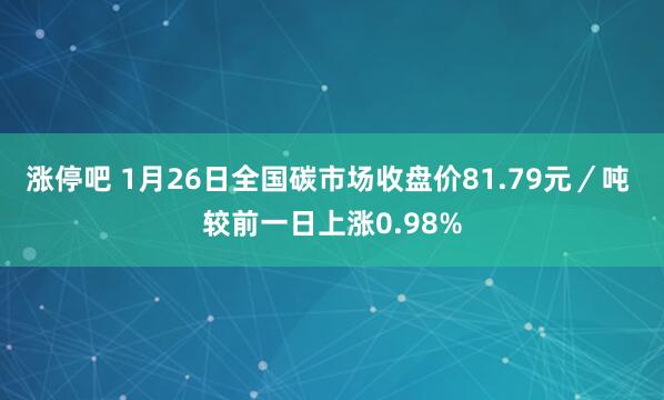 涨停吧 1月26日全国碳市场收盘价81.79元／吨 较前一日上涨0.98%