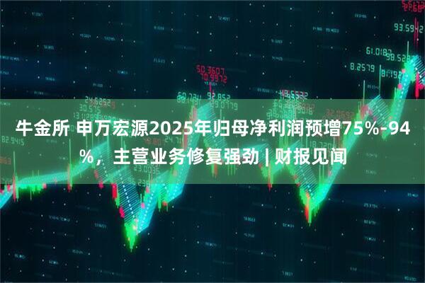 牛金所 申万宏源2025年归母净利润预增75%-94%，主营业务修复强劲 | 财报见闻
