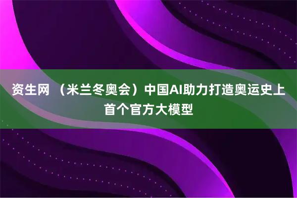 资生网 （米兰冬奥会）中国AI助力打造奥运史上首个官方大模型