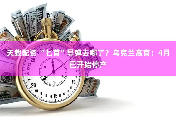 天载配资 “匕首”导弹去哪了？乌克兰高官：4月已开始停产